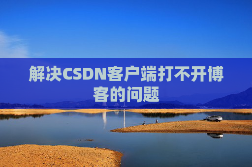 解决CSDN客户端打不开博客的问题 解决CSDN客户端打不开博客的问题